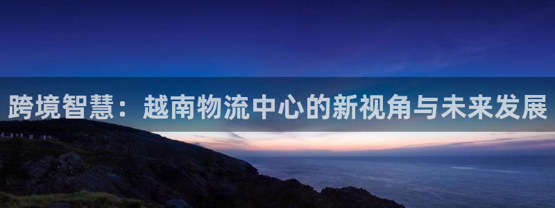 豪门国际退款教程:跨境智慧:越南物流
